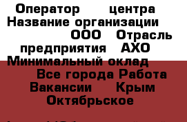 Оператор Call-центра › Название организации ­ Call-Telecom, ООО › Отрасль предприятия ­ АХО › Минимальный оклад ­ 45 000 - Все города Работа » Вакансии   . Крым,Октябрьское